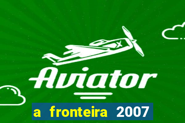 a fronteira 2007 filme completo download